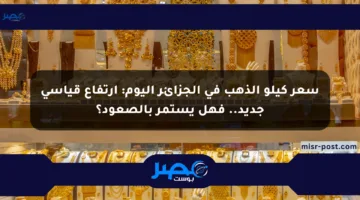 سعر كيلو الذهب في الجزائر اليوم: ارتفاع قياسي جديد.. فهل يستمر بالصعود؟